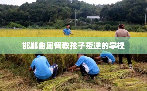 邯郸曲周管教孩子叛逆的学校