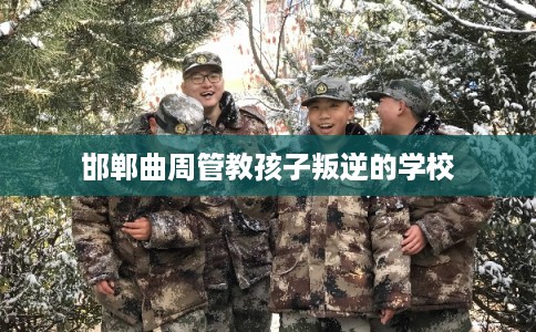 邯郸曲周管教孩子叛逆的学校