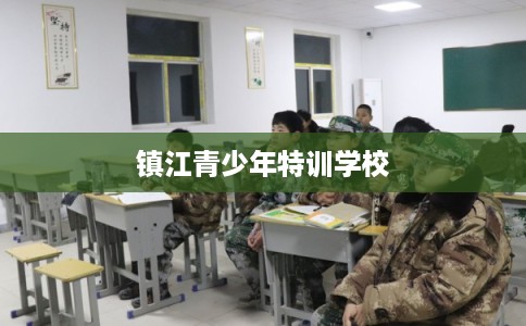镇江青少年特训学校 镇江青少年特训学校