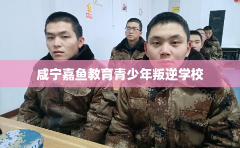 咸宁嘉鱼教育青少年叛逆学校 咸宁嘉鱼教育青少年叛逆学校