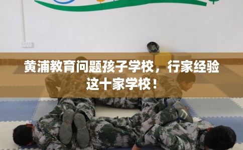 黄浦教育问题孩子学校，行家经验这十家学校！