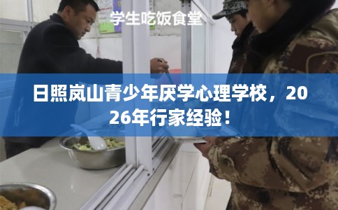 日照岚山青少年厌学心理学校，2026年行家经验！