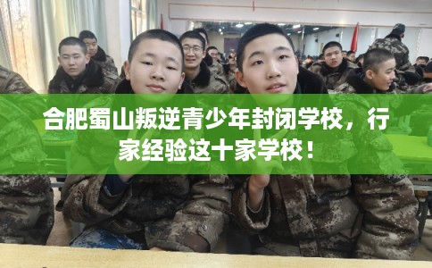 合肥蜀山叛逆青少年封闭学校,行家经验这十家学校! 合肥蜀山叛逆青少年封闭学校,行家经验这十家学校!