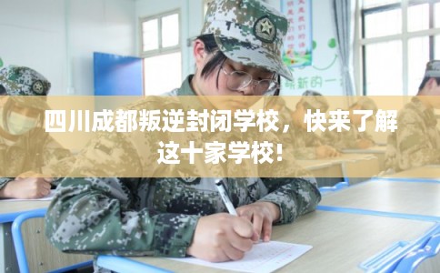 四川成都叛逆封闭学校,快来了解这十家学校! 四川成都叛逆封闭学校,快来了解这十家学校!