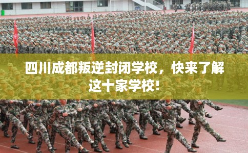四川成都叛逆封闭学校,快来了解这十家学校! 四川成都叛逆封闭学校,快来了解这十家学校!
