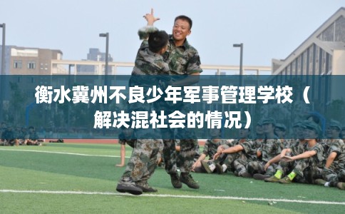 衡水冀州不良少年军事管理学校（解决混社会的情况）