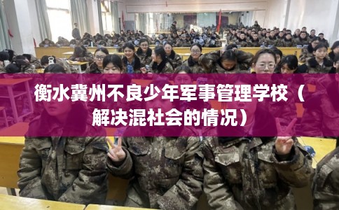 衡水冀州不良少年军事管理学校（解决混社会的情况）