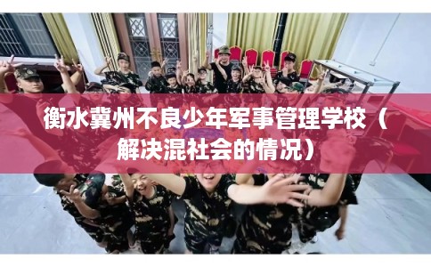 衡水冀州不良少年军事管理学校（解决混社会的情况）