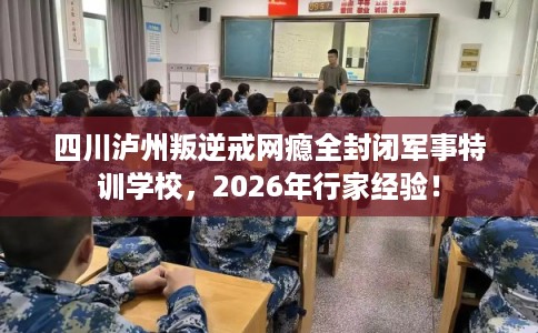 四川泸州叛逆戒网瘾全封闭军事特训学校,2026年行家经验! 四川泸州叛逆戒网瘾全封闭军事特训学校,2026年行家经验!