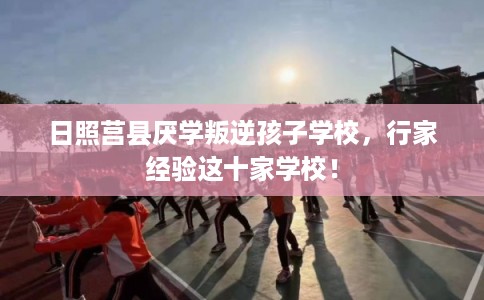 日照莒县厌学叛逆孩子学校,行家经验这十家学校! 日照莒县厌学叛逆孩子学校,行家经验这十家学校!