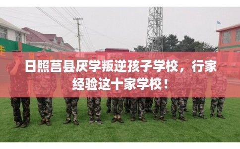 日照莒县厌学叛逆孩子学校,行家经验这十家学校! 日照莒县厌学叛逆孩子学校,行家经验这十家学校!