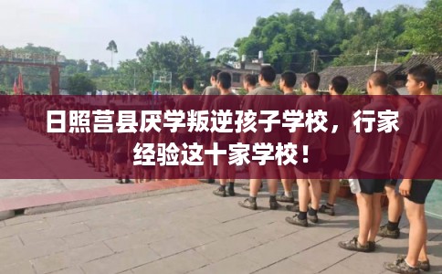 日照莒县厌学叛逆孩子学校，行家经验这十家学校！