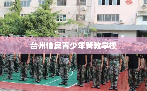 台州仙居青少年管教学校 台州仙居青少年管教学校