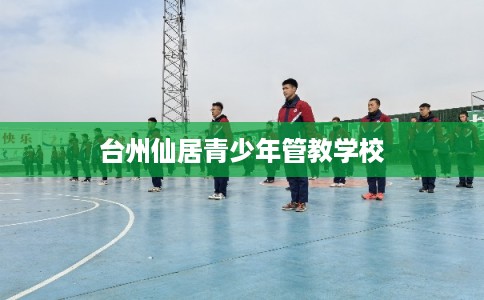 台州仙居青少年管教学校