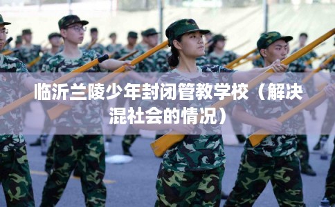 临沂兰陵少年封闭管教学校（解决混社会的情况）