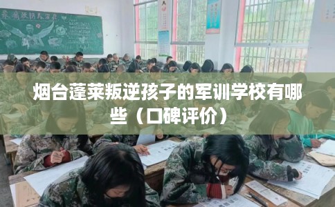 烟台蓬莱叛逆孩子的军训学校有哪些（口碑评价）