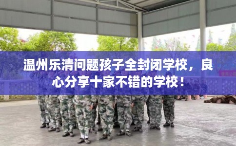 温州乐清问题孩子全封闭学校，良心分享十家不错的学校！