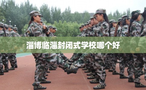 淄博临淄封闭式学校哪个好