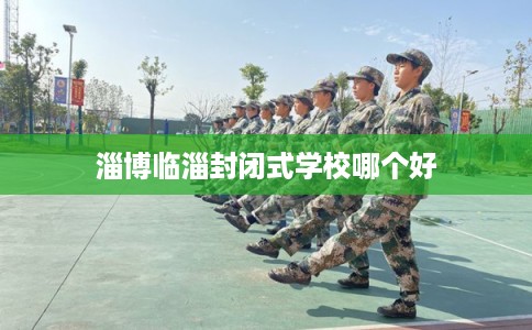 淄博临淄封闭式学校哪个好