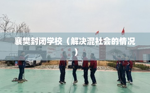 襄樊封闭学校（解决混社会的情况）