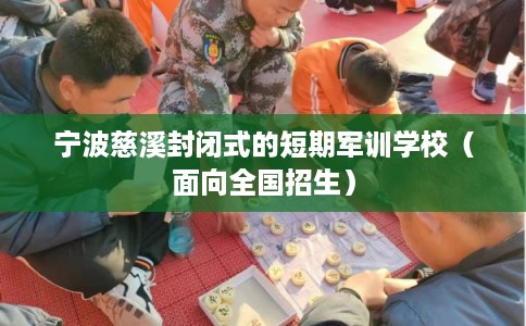宁波慈溪封闭式的短期军训学校（面向全国招生）