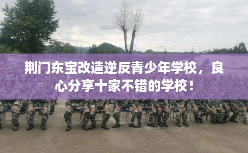 荆门东宝改造逆反青少年学校，良心分享十家不错的学校！