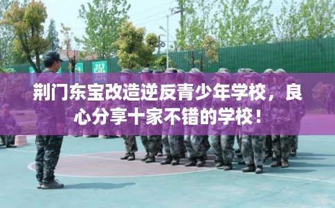荆门东宝改造逆反青少年学校，良心分享十家不错的学校！