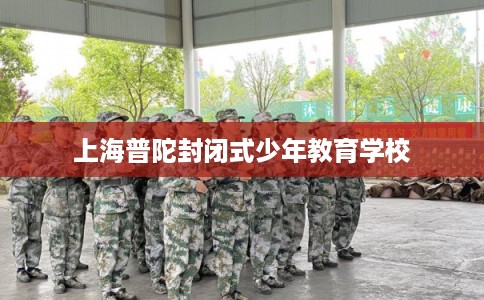 上海普陀封闭式少年教育学校 上海普陀封闭式少年教育学校