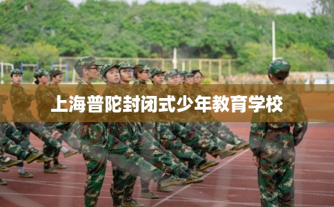 上海普陀封闭式少年教育学校 上海普陀封闭式少年教育学校