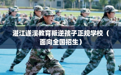 湛江遂溪教育叛逆孩子正规学校(面向全国招生) 湛江遂溪教育叛逆孩子正规学校(面向全国招生)