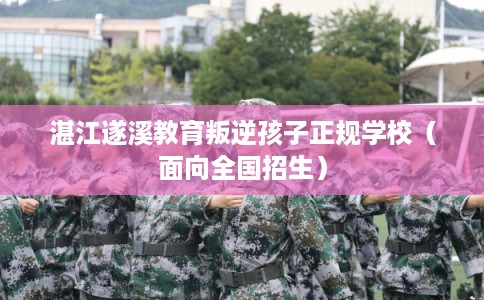 湛江遂溪教育叛逆孩子正规学校(面向全国招生) 湛江遂溪教育叛逆孩子正规学校(面向全国招生)