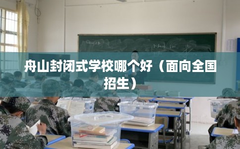 舟山封闭式学校哪个好（面向全国招生）