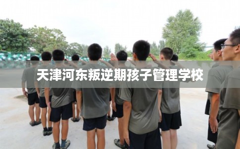 天津河东叛逆期孩子管理学校
