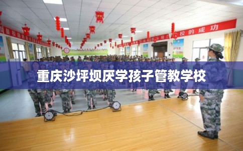 重庆沙坪坝厌学孩子管教学校