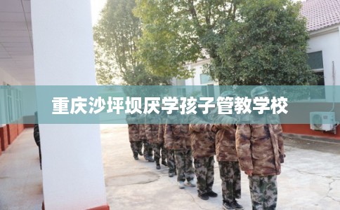 重庆沙坪坝厌学孩子管教学校