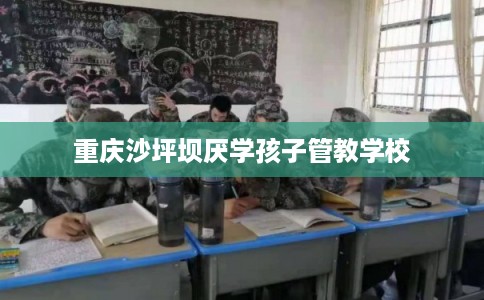 重庆沙坪坝厌学孩子管教学校