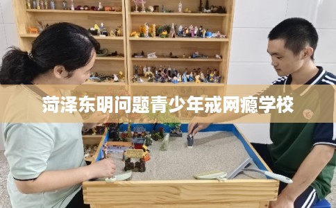 菏泽东明问题青少年戒网瘾学校
