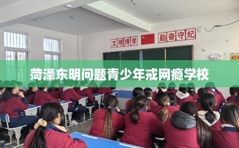 菏泽东明问题青少年戒网瘾学校
