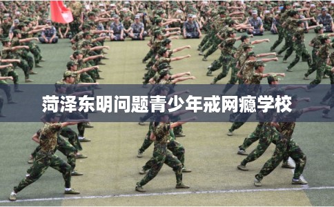 菏泽东明问题青少年戒网瘾学校