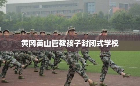 黄冈英山管教孩子封闭式学校