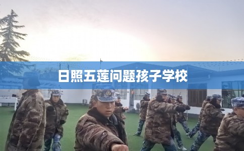日照五莲问题孩子学校 日照五莲问题孩子学校