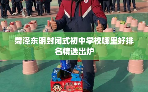 菏泽东明封闭式初中学校哪里好排名精选出炉