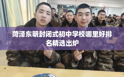 菏泽东明封闭式初中学校哪里好排名精选出炉