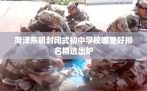 菏泽东明封闭式初中学校哪里好排名精选出炉