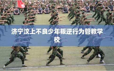 济宁汶上不良少年叛逆行为管教学校