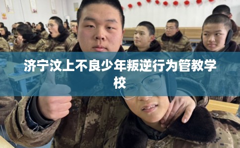 济宁汶上不良少年叛逆行为管教学校