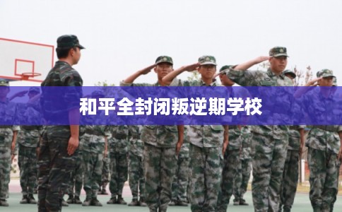 和平全封闭叛逆期学校