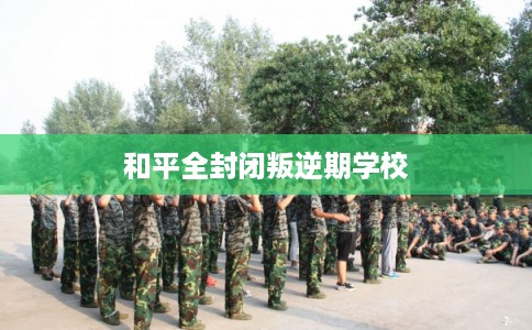 和平全封闭叛逆期学校