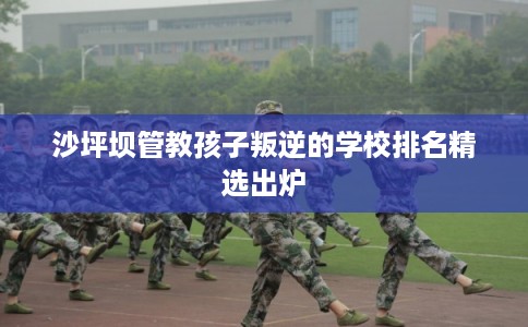 沙坪坝管教孩子叛逆的学校排名精选出炉