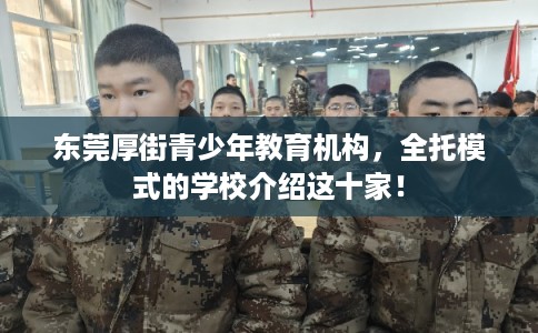 东莞厚街青少年教育机构，全托模式的学校介绍这十家！